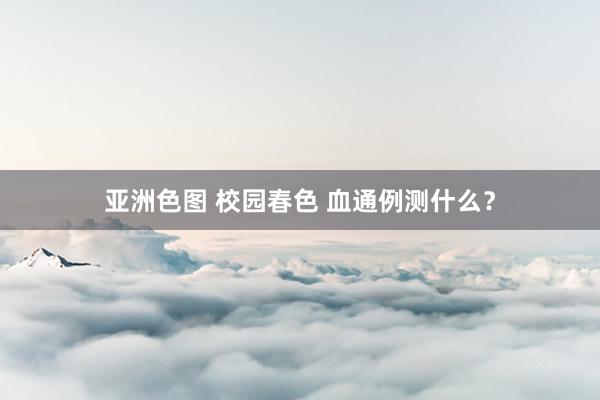 亚洲色图 校园春色 血通例测什么？