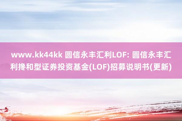 www.kk44kk 圆信永丰汇利LOF: 圆信永丰汇利搀和型证券投资基金(LOF)招募说明书(更新)