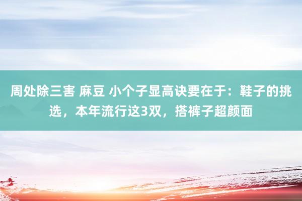 周处除三害 麻豆 小个子显高诀要在于：鞋子的挑选，本年流行这3双，搭裤子超颜面