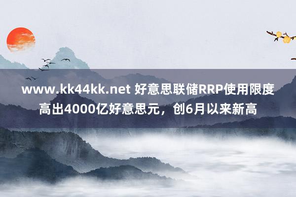 www.kk44kk.net 好意思联储RRP使用限度高出4000亿好意思元，创6月以来新高