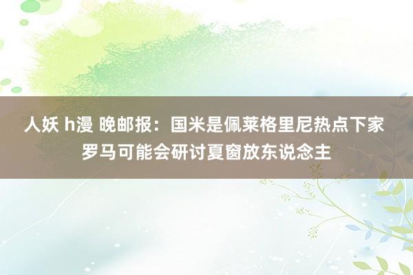 人妖 h漫 晚邮报：国米是佩莱格里尼热点下家 罗马可能会研讨夏窗放东说念主