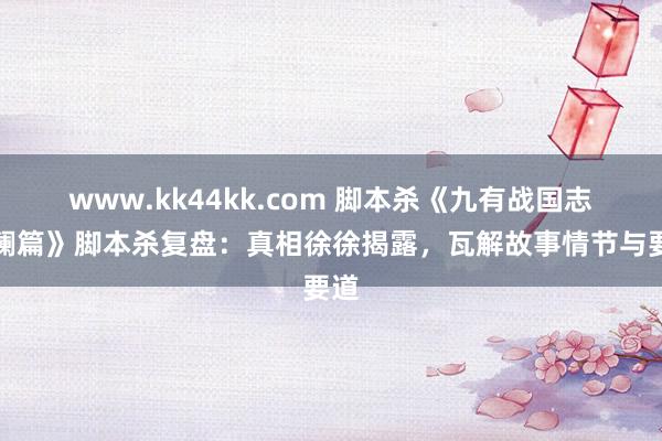 www.kk44kk.com 脚本杀《九有战国志逐澜篇》脚本杀复盘：真相徐徐揭露，瓦解故事情节与要道