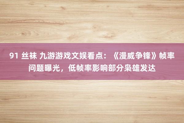 91 丝袜 九游游戏文娱看点：《漫威争锋》帧率问题曝光，低帧率影响部分枭雄发达