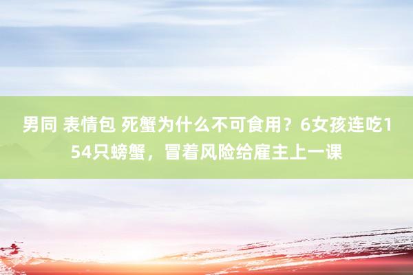 男同 表情包 死蟹为什么不可食用？6女孩连吃154只螃蟹，冒着风险给雇主上一课