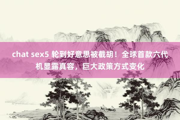 chat sex5 轮到好意思被截胡！全球首款六代机显露真容，巨大政策方式变化