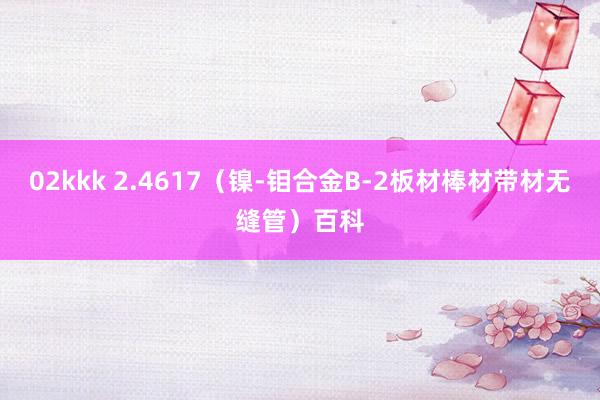 02kkk 2.4617（镍-钼合金B-2板材棒材带材无缝管）百科