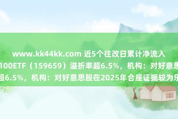 www.kk44kk.com 近5个往改日累计净流入超9.5亿元，纳斯达克100ETF（159659）溢折率超6.5%，机构：对好意思股在2025年合座证据较为乐不雅