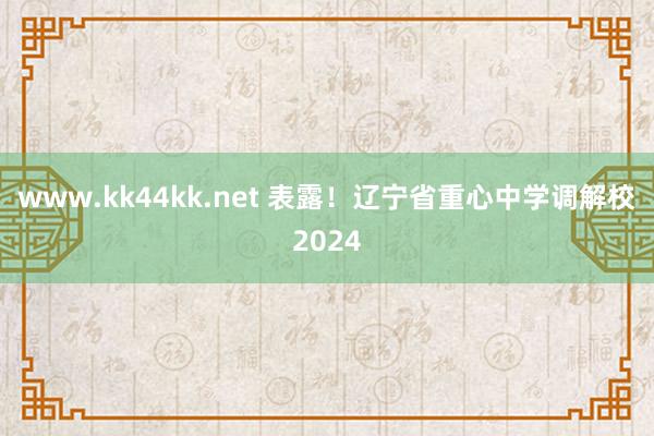 www.kk44kk.net 表露！辽宁省重心中学调解校2024