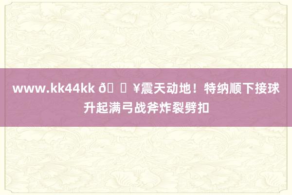 www.kk44kk 💥震天动地！特纳顺下接球升起满弓战斧炸裂劈扣