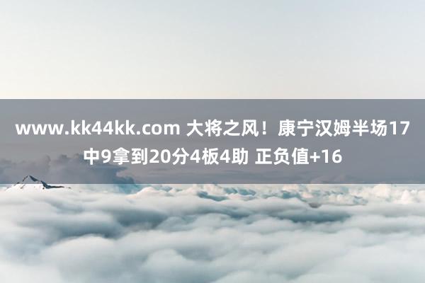 www.kk44kk.com 大将之风！康宁汉姆半场17中9拿到20分4板4助 正负值+16