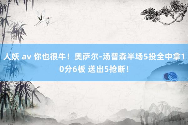 人妖 av 你也很牛！奥萨尔-汤普森半场5投全中拿10分6板 送出5抢断！