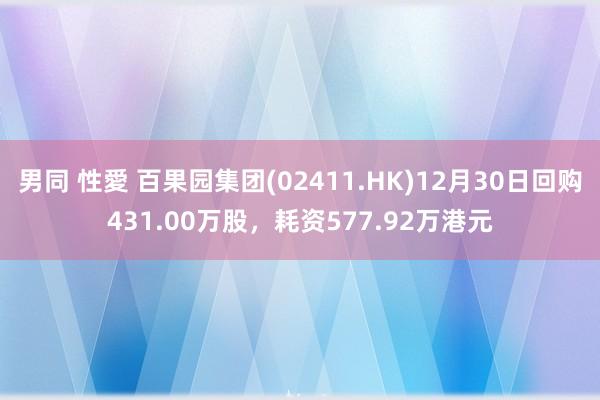 男同 性愛 百果园集团(02411.HK)12月30日回购431.00万股，耗资577.92万港元