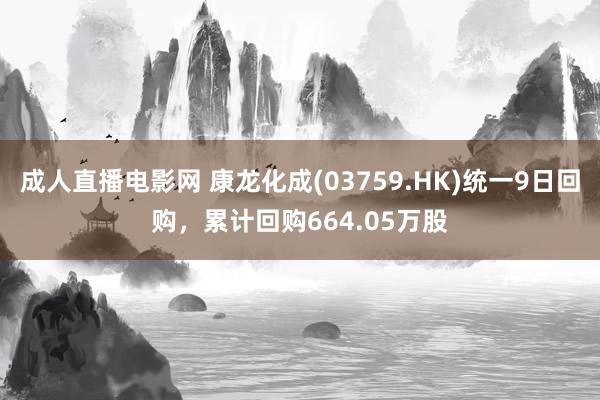 成人直播电影网 康龙化成(03759.HK)统一9日回购，累计回购664.05万股