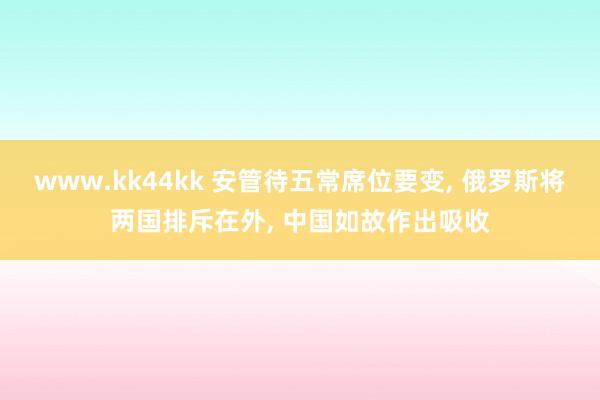 www.kk44kk 安管待五常席位要变， 俄罗斯将两国排斥在外， 中国如故作出吸收