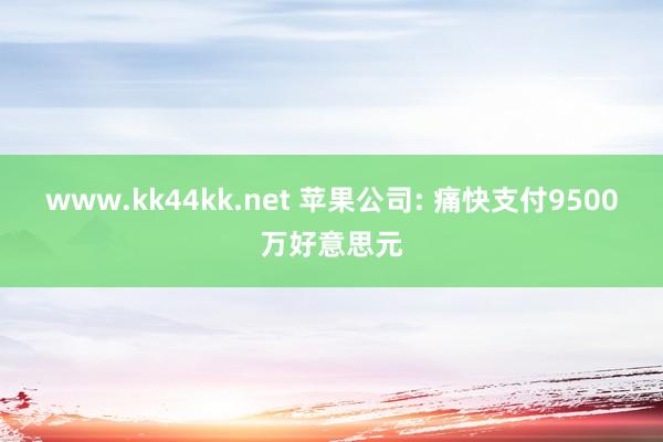 www.kk44kk.net 苹果公司: 痛快支付9500万好意思元