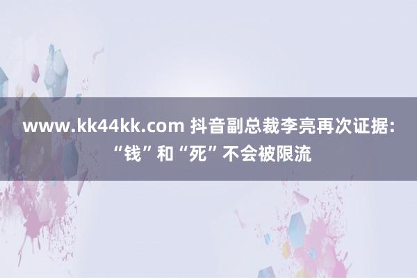 www.kk44kk.com 抖音副总裁李亮再次证据: “钱”和“死”不会被限流