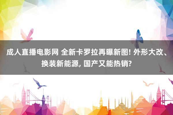 成人直播电影网 全新卡罗拉再曝新图! 外形大改、换装新能源， 国产又能热销?