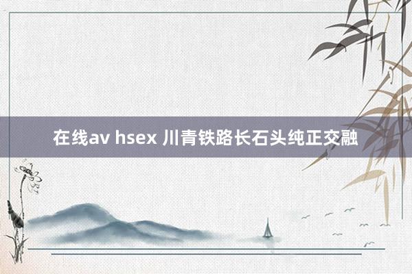 在线av hsex 川青铁路长石头纯正交融