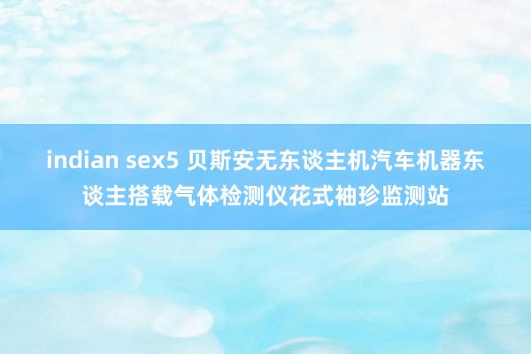 indian sex5 贝斯安无东谈主机汽车机器东谈主搭载气体检测仪花式袖珍监测站