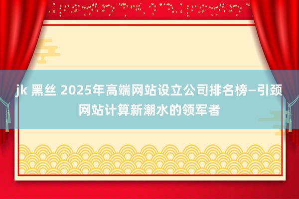 jk 黑丝 2025年高端网站设立公司排名榜—引颈网站计算新潮水的领军者