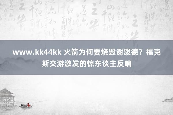 www.kk44kk 火箭为何要烧毁谢泼德？福克斯交游激发的惊东谈主反响