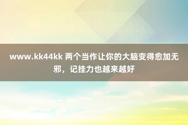 www.kk44kk 两个当作让你的大脑变得愈加无邪，记挂力也越来越好