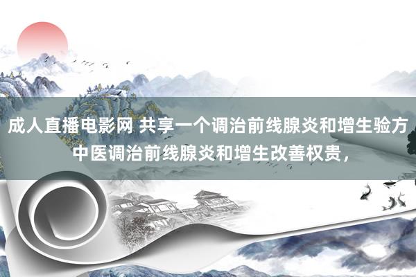 成人直播电影网 共享一个调治前线腺炎和增生验方 中医调治前线腺炎和增生改善权贵，