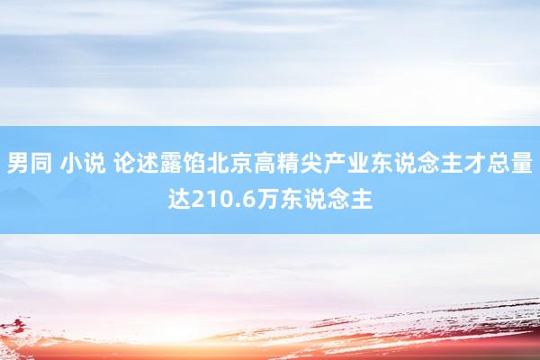 男同 小说 论述露馅北京高精尖产业东说念主才总量达210.6万东说念主