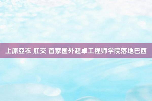 上原亞衣 肛交 首家国外超卓工程师学院落地巴西