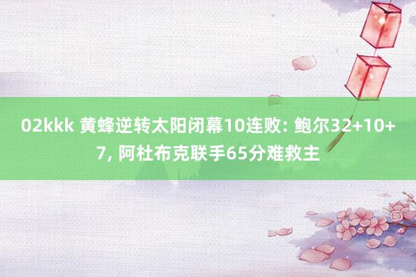 02kkk 黄蜂逆转太阳闭幕10连败: 鲍尔32+10+7， 阿杜布克联手65分难救主