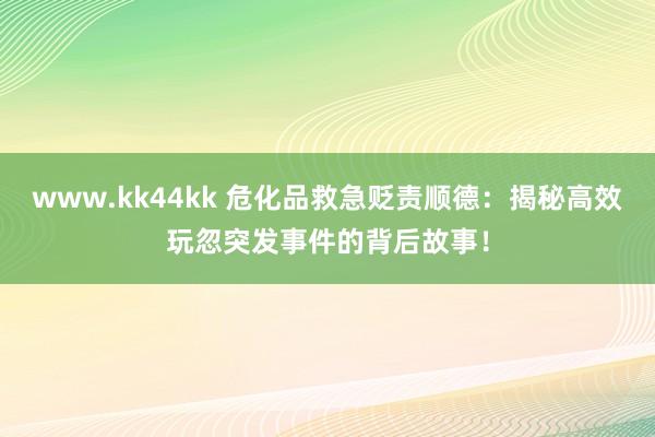 www.kk44kk 危化品救急贬责顺德：揭秘高效玩忽突发事件的背后故事！