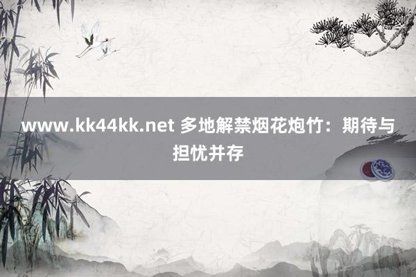 www.kk44kk.net 多地解禁烟花炮竹：期待与担忧并存