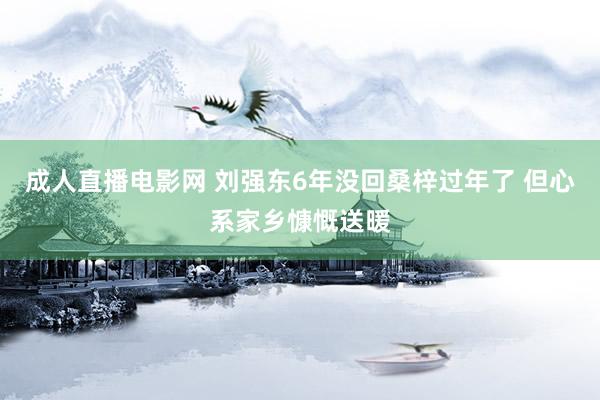 成人直播电影网 刘强东6年没回桑梓过年了 但心系家乡慷慨送暖