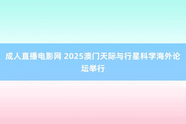 成人直播电影网 2025澳门天际与行星科学海外论坛举行