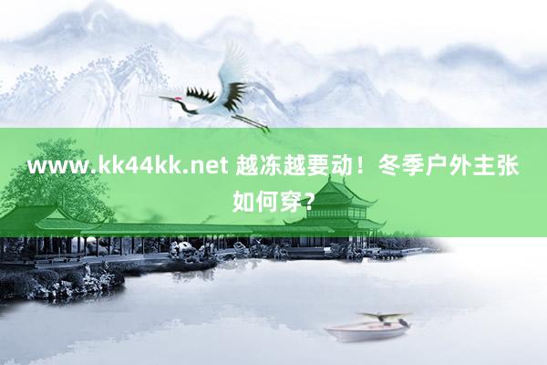 www.kk44kk.net 越冻越要动！冬季户外主张如何穿？