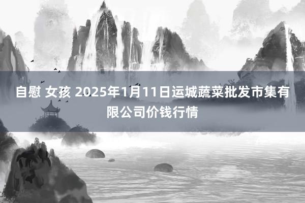 自慰 女孩 2025年1月11日运城蔬菜批发市集有限公司价钱行情