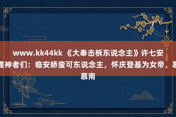 www.kk44kk 《大奉击柝东说念主》许七安的提神者们：临安娇蛮可东说念主，怀庆登基为女帝，慕南