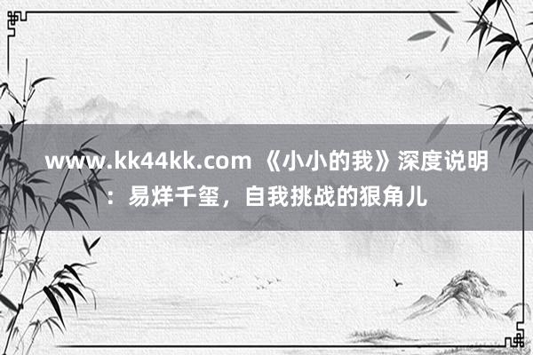 www.kk44kk.com 《小小的我》深度说明：易烊千玺，自我挑战的狠角儿