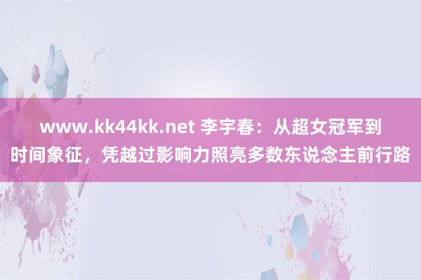 www.kk44kk.net 李宇春：从超女冠军到时间象征，凭越过影响力照亮多数东说念主前行路