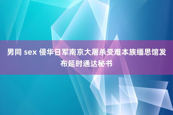 男同 sex 侵华日军南京大屠杀受难本族缅思馆发布延时通达秘书