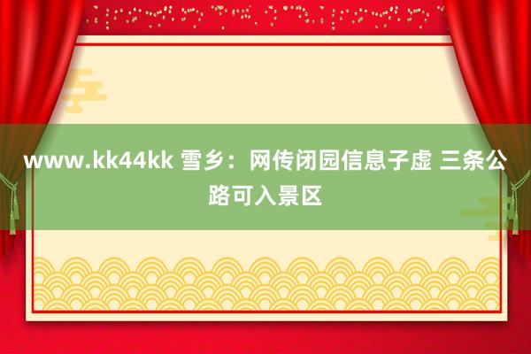 www.kk44kk 雪乡：网传闭园信息子虚 三条公路可入景区