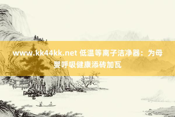 www.kk44kk.net 低温等离子洁净器：为母婴呼吸健康添砖加瓦