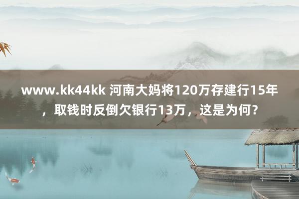 www.kk44kk 河南大妈将120万存建行15年，取钱时反倒欠银行13万，这是为何？