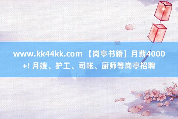 www.kk44kk.com 【岗亭书籍】月薪4000+! 月嫂、护工、司帐、厨师等岗亭招聘