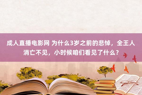 成人直播电影网 为什么3岁之前的悲悼，全王人消亡不见，小时候咱们看见了什么？