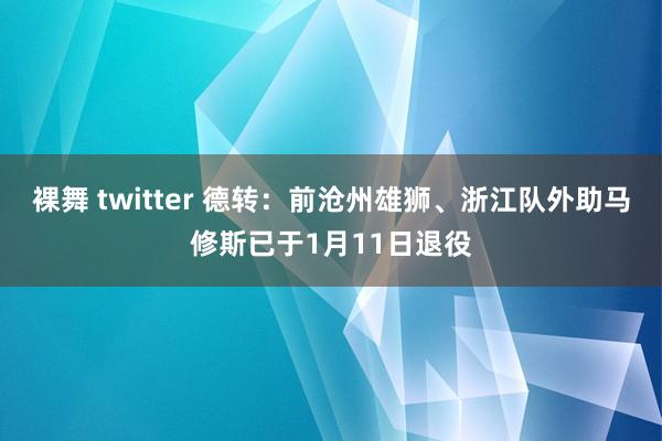 裸舞 twitter 德转：前沧州雄狮、浙江队外助马修斯已于1月11日退役