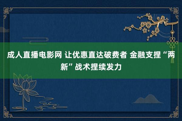 成人直播电影网 让优惠直达破费者 金融支捏“两新”战术捏续发力