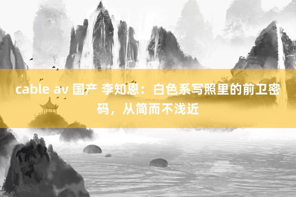 cable av 国产 李知恩：白色系写照里的前卫密码，从简而不浅近