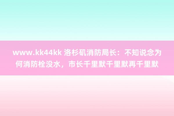 www.kk44kk 洛杉矶消防局长：不知说念为何消防栓没水，市长千里默千里默再千里默