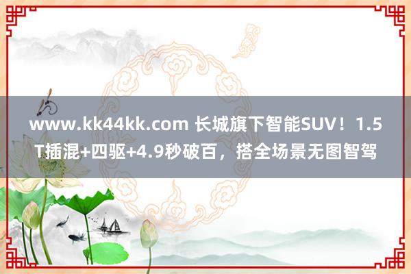 www.kk44kk.com 长城旗下智能SUV！1.5T插混+四驱+4.9秒破百，搭全场景无图智驾